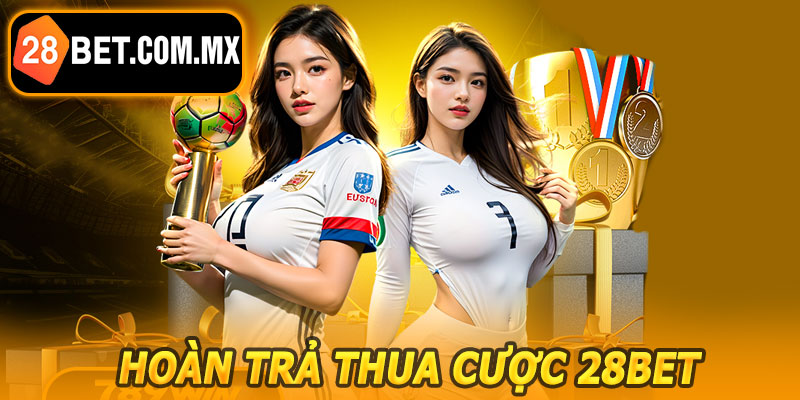 Hoàn Trả Thua Cược 28BET – Cơ Hội Giảm Rủi Ro Thua Lỗ Mỗi Ngày